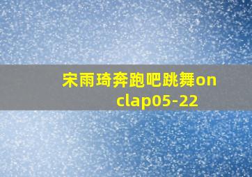 宋雨琦奔跑吧跳舞on clap05-22